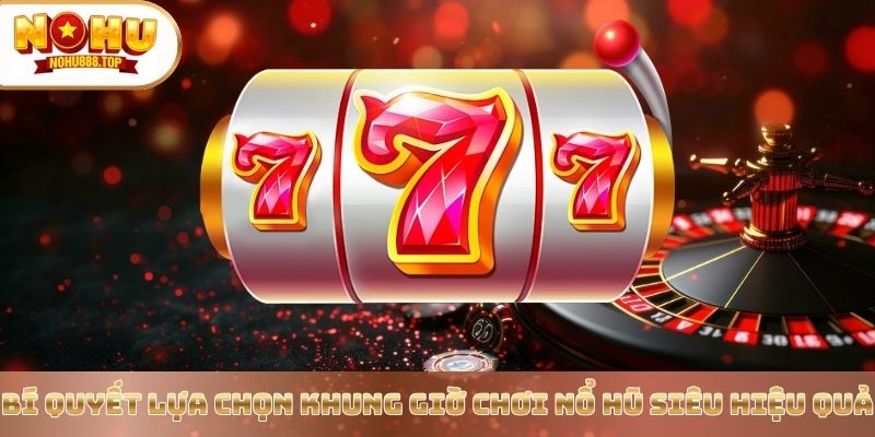 bi-quyet-lua-chon-khung-gio-choi-no-hu-sieu-hieu-qua