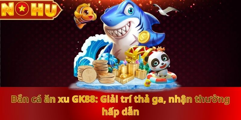 ban-ca-an-xu-nohu90-giai-tri-tha-ga-nhan-thuong-hap-dan