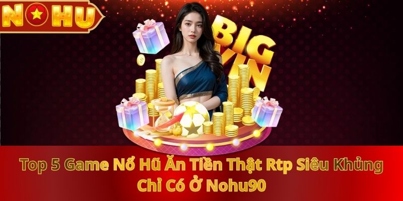 top-5-game-no-hu-an-tien-that-rtp-sieu-khung-chi-co-o-nohu90